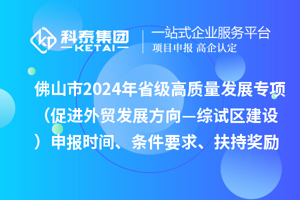 佛山市2024年省級促進經濟高質量發展專項資金（促進外貿發展方向—綜試區建設）申報時間、條件要求、扶持獎勵