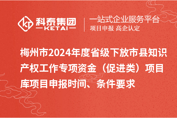 梅州市2024年度省級下放市縣知識產權工作專項資金（促進類）項目庫<a href=http://m.duckwijs.com/shenbao.html target=_blank class=infotextkey>項目申報</a>時間、條件要求