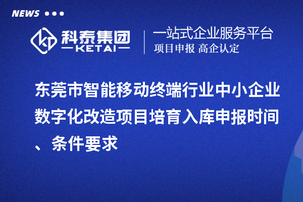 東莞市智能移動終端行業中小企業數字化改造項目培育入庫申報時間、條件要求