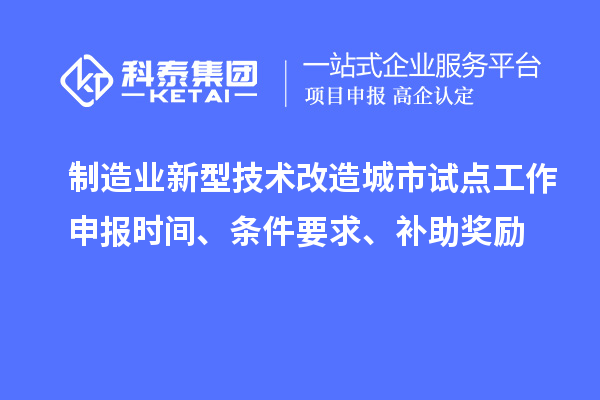 制造業新型技術改造城市試點工作申報時間、條件要求、補助獎勵