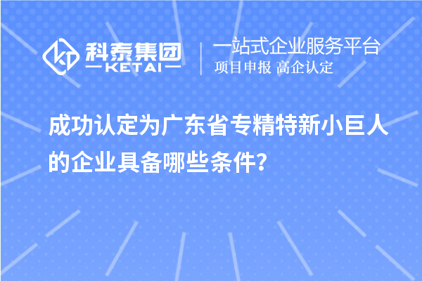 成功認定為廣東省專精特新小巨人的企業具備哪些條件?