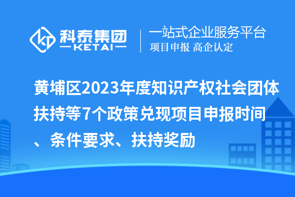 黃埔區2023年度知識產權社會團體扶持等7個政策兌現<a href=http://m.duckwijs.com/shenbao.html target=_blank class=infotextkey>項目申報</a>時間、條件要求、扶持獎勵