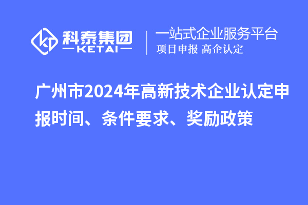 廣州市2024年高新技術(shù)企業(yè)認(rèn)定申報(bào)時(shí)間、條件要求、獎(jiǎng)勵(lì)政策