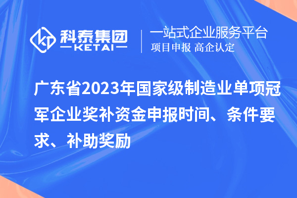 廣東省2023年國家級制造業單項冠軍企業獎補資金申報時間、條件要求、補助獎勵