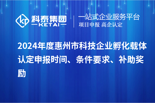 2024年度惠州市科技企業(yè)孵化載體認(rèn)定申報(bào)時(shí)間、條件要求、補(bǔ)助獎(jiǎng)勵(lì)