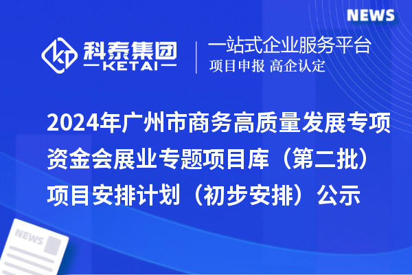 2024年廣州市促進(jìn)商務(wù)高質(zhì)量發(fā)展專項資金會展業(yè)專題項目庫（第二批）項目安排計劃（初步安排）的公示