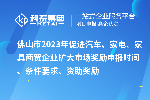 佛山市2023年促進(jìn)汽車、家電、家具商貿(mào)企業(yè)擴(kuò)大市場獎勵申報(bào)時間、條件要求、資助獎勵