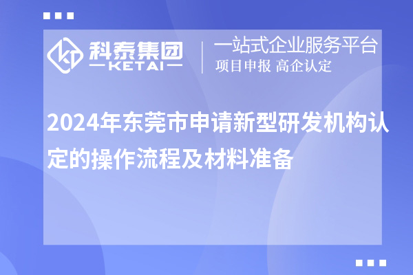 2024年東莞市申請新型研發(fā)機(jī)構(gòu)認(rèn)定的操作流程及材料準(zhǔn)備