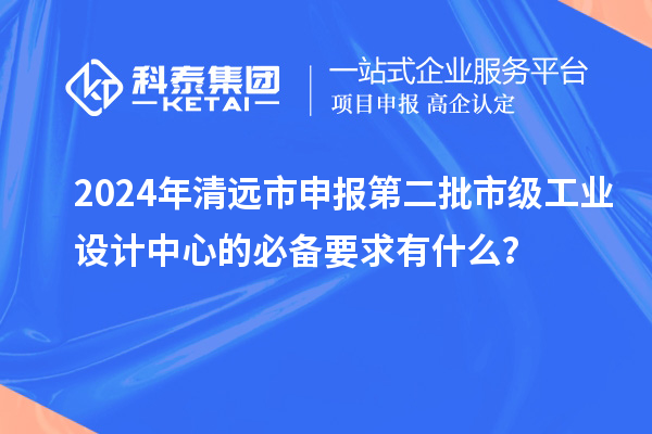 2024年清遠市申報第二批市級工業設計中心的必備要求有什么？