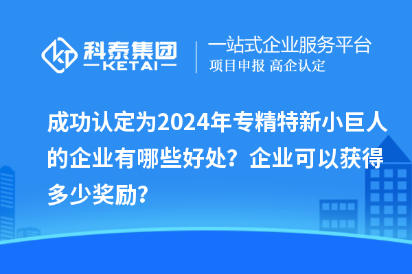 成功認定為2024年專精特新小巨人的企業有哪些好處？企業可以獲得多少獎勵？