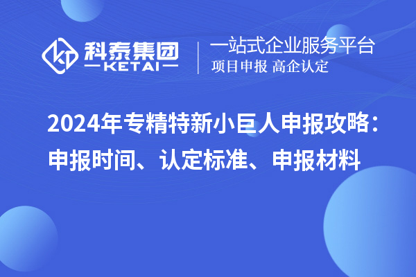 2024年<a href=http://m.duckwijs.com/fuwu/zhuanjingtexin.html target=_blank class=infotextkey>專精特新小巨人申報</a>攻略：申報時間、認定標準、申報材料