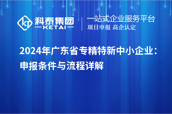 2024年廣東省<a href=http://m.duckwijs.com/fuwu/zhuanjingtexin.html target=_blank class=infotextkey>專精特新中小企業</a>:申報條件與流程詳解