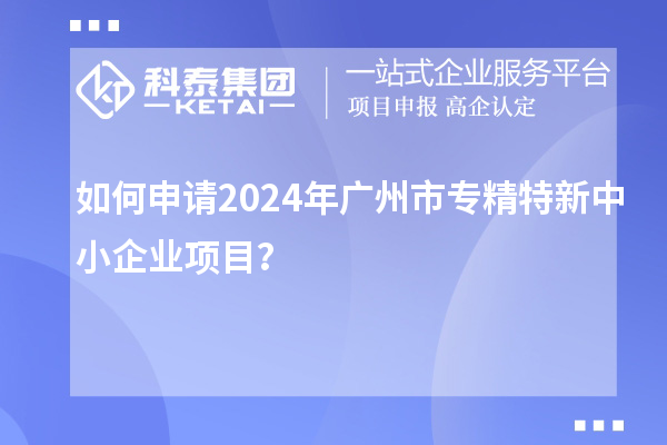 如何申請2024年廣州市<a href=http://m.duckwijs.com/fuwu/zhuanjingtexin.html target=_blank class=infotextkey>專精特新中小企業</a>項目？
