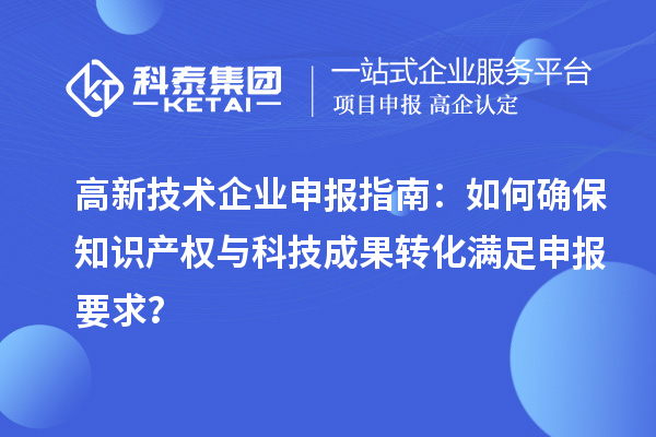 高新技術企業申報指南：如何確保知識產權與科技成果轉化滿足申報要求？