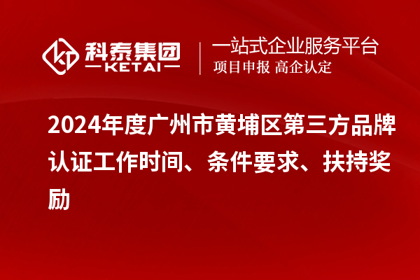 2024年度廣州市黃埔區(qū)第三方品牌認(rèn)證工作時間、條件要求、扶持獎勵