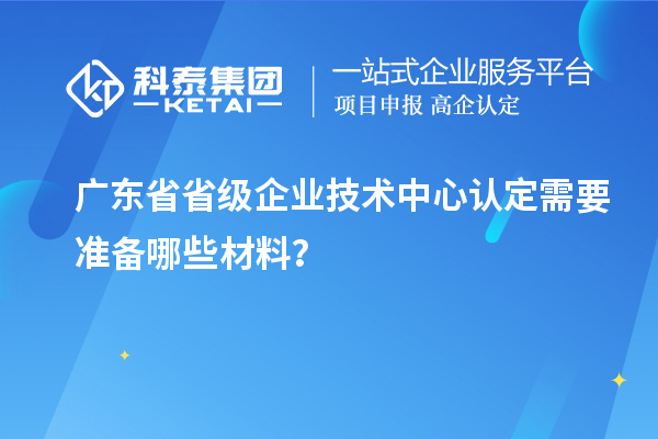 廣東省省級企業技術中心認定需要準備哪些材料?