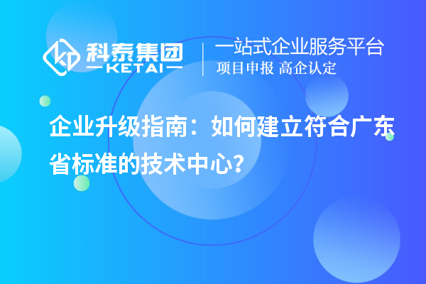 企業(yè)升級指南：如何建立符合廣東省標準的技術(shù)中心？