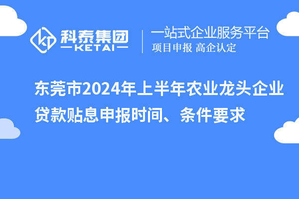 東莞市2024年上半年農(nóng)業(yè)龍頭企業(yè)貸款貼息申報時間、條件要求