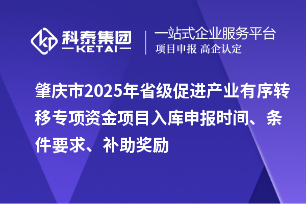 肇慶市2025年省級(jí)促進(jìn)產(chǎn)業(yè)有序轉(zhuǎn)移專項(xiàng)資金項(xiàng)目入庫(kù)申報(bào)時(shí)間、條件要求、補(bǔ)助獎(jiǎng)勵(lì)