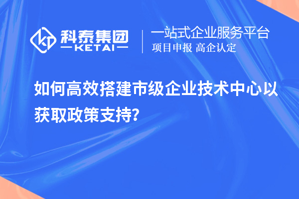 如何高效搭建市級企業技術中心以獲取政策支持？