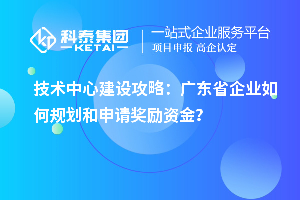 技術(shù)中心建設(shè)攻略：廣東省企業(yè)如何規(guī)劃和申請(qǐng)獎(jiǎng)勵(lì)資金？