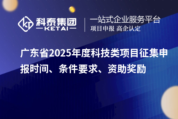 廣東省2025年度科技類項目征集申報時間、條件要求、資助獎勵