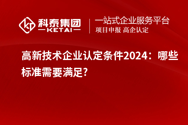<a href=http://m.duckwijs.com target=_blank class=infotextkey>高新技術(shù)企業(yè)認(rèn)定</a>條件2024：哪些標(biāo)準(zhǔn)需要滿足?
