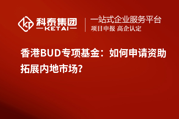 香港BUD專項(xiàng)基金：如何申請(qǐng)資助拓展內(nèi)地市場？