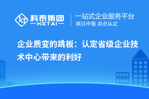 企業(yè)質(zhì)變的跳板：認(rèn)定省級(jí)企業(yè)技術(shù)中心帶來的利好