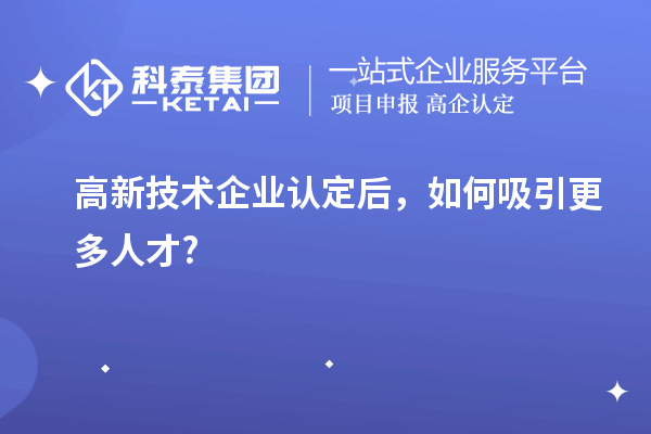 高新技術企業認定后,如何吸引更多人才?