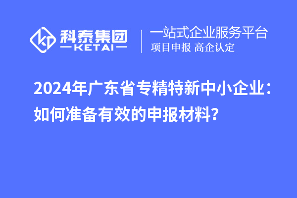 2024年廣東省<a href=http://m.duckwijs.com/fuwu/zhuanjingtexin.html target=_blank class=infotextkey>專精特新中小企業(yè)</a>：如何準備有效的申報材料？