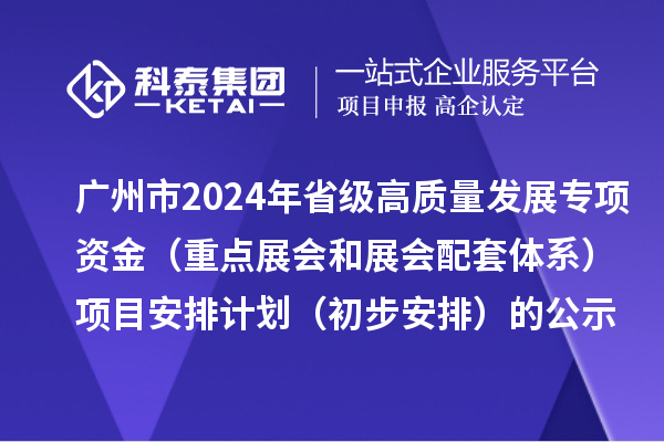廣州市2024年省級促進經濟高質量發展專項資金(重點展會和展會配套體系)項目安排計劃(初步安排)的公示