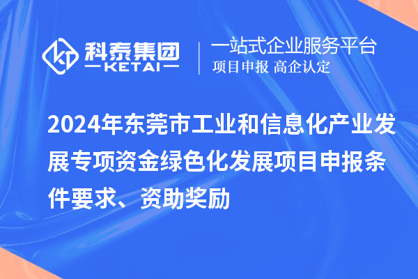 2024年東莞市工業和信息化產業發展專項資金綠色化發展<a href=http://m.duckwijs.com/shenbao.html target=_blank class=infotextkey>項目申報</a>條件要求、資助獎勵