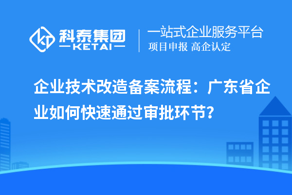 企業(yè)技術(shù)改造備案流程：廣東省企業(yè)如何快速通過審批環(huán)節(jié)？