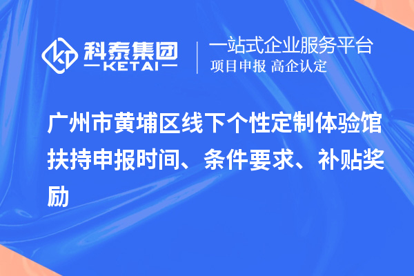 廣州市黃埔區線下個性定制體驗館扶持申報時間、條件要求、補貼獎勵