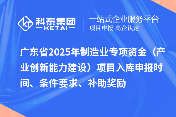廣東省2025年制造業當家重點任務保障專項資金（產業創新能力建設）項目入庫申報時間、條件要求、補助獎勵
