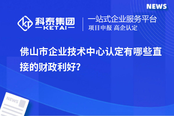 佛山市企業技術中心認定有哪些直接的財政利好？