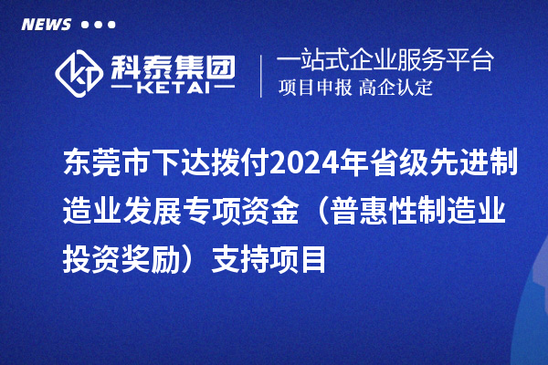 東莞市下達撥付2024年省級先進制造業發展專項資金(普惠性制造業投資獎勵)支持項目