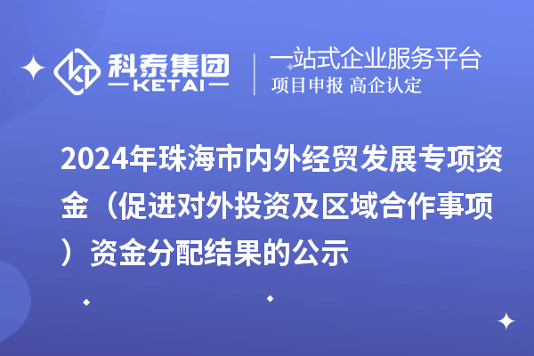 2024年珠海市內外經貿發(fā)展專項資金(促進對外投資及區(qū)域合作事項)資金分配結果的公示