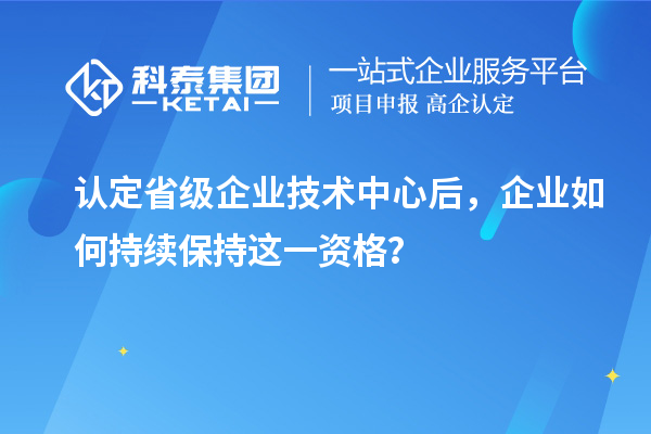 認定省級企業技術中心后,企業如何持續保持這一資格?