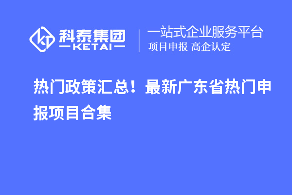 熱門政策匯總！最新廣東省熱門申報項目合集