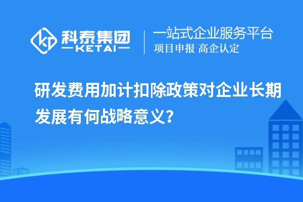 研發費用加計扣除政策對企業長期發展有何戰略意義？