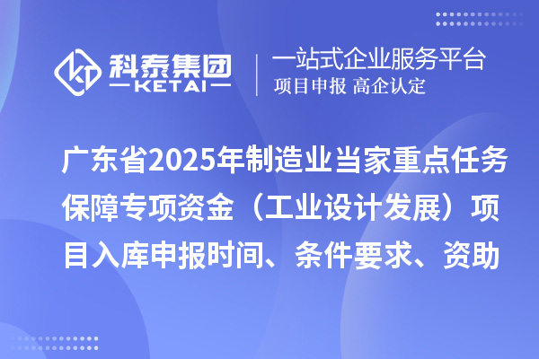 廣東省2025年制造業當家重點任務保障專項資金（工業設計發展）項目入庫申報時間、條件要求、資助獎勵