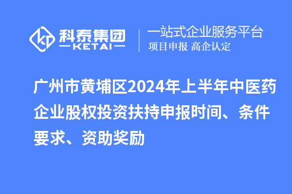 廣州市黃埔區(qū)2024年上半年中醫(yī)藥企業(yè)股權(quán)投資扶持申報(bào)時(shí)間、條件要求、資助獎(jiǎng)勵(lì)