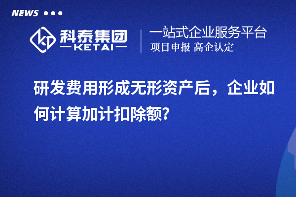 研發費用形成無形資產后，企業如何計算加計扣除額？