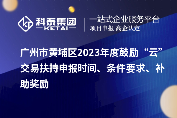 廣州市黃埔區(qū)2023年度鼓勵“云”交易扶持申報時間、條件要求、補助獎勵