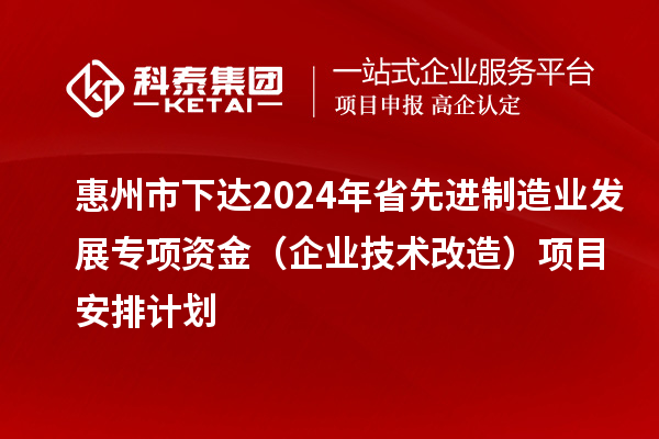 惠州市下達2024年省先進制造業發展專項資金（企業技術改造）項目安排計劃