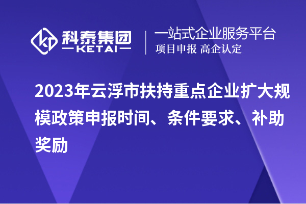 2023年云浮市扶持重點企業擴大規模政策申報時間、條件要求、補助獎勵