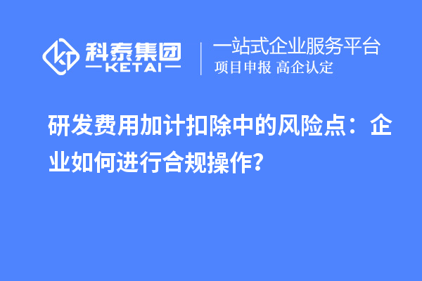 研發費用加計扣除中的風險點：企業如何進行合規操作？