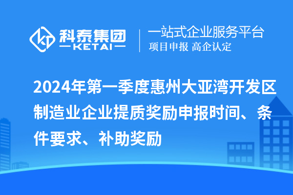 2024年第一季度惠州大亞灣開發(fā)區(qū)制造業(yè)企業(yè)提質(zhì)獎勵申報時間、條件要求、補助獎勵